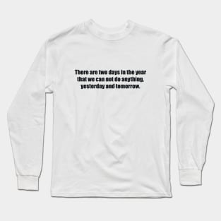 There are two days in the year that we can not do anything, yesterday and tomorrow Long Sleeve T-Shirt